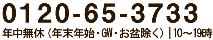 0120-65-3733 年中無休（年末年始・GW・お盆除く）| 10〜19時